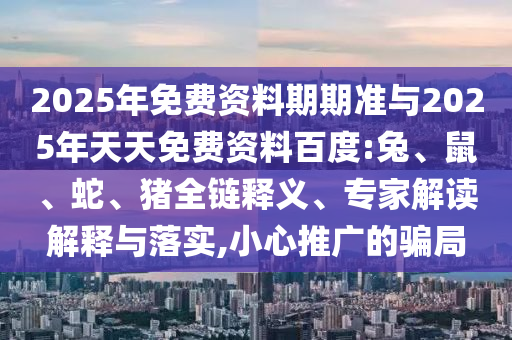 2025年免費(fèi)資料期期準(zhǔn)與2025年天天免費(fèi)資料百度:兔、鼠、蛇、豬全鏈釋義、專家解讀解釋與落實,小心推廣的騙局