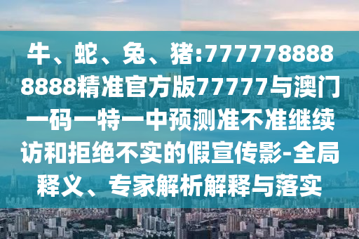 牛、蛇、兔、豬:7777788888888精準(zhǔn)官方版77777與澳門一碼一特一中預(yù)測準(zhǔn)不準(zhǔn)繼續(xù)訪和拒絕不實的假宣傳影-全局釋義、專家解析解釋與落實