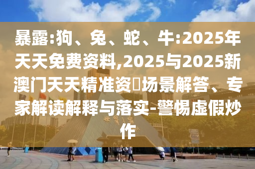 暴露:狗、兔、蛇、牛:2025年天天免費(fèi)資料,2025與2025新澳門天天精準(zhǔn)資枓場景解答、專家解讀解釋與落實-警惕虛假炒作