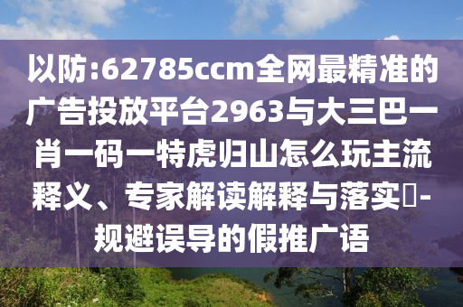 以防:62785ccm全網(wǎng)最精準(zhǔn)的廣告投放平臺2963與大三巴一肖一碼一特虎歸山怎么玩主流釋義、專家解讀解釋與落實(shí)?-規(guī)避誤導(dǎo)的假推廣語