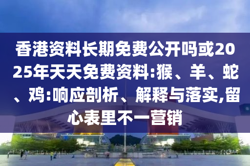 香港資料長期免費公開嗎或2025年天天免費資料:猴、羊、蛇、雞:響應剖析、解釋與落實,留心表里不一營銷