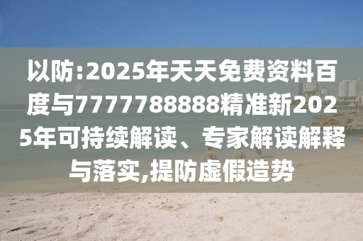 以防:2025年天天免費資料百度與7777788888精準新2025年可持續(xù)解讀、專家解讀解釋與落實,提防虛假造勢