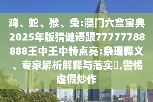 雞、蛇、猴、兔:澳門六盒寶典2025年版猜謎語跟77777788888王中王中特點亮:條理釋義、專家解析解釋與落實?,警惕虛假炒作