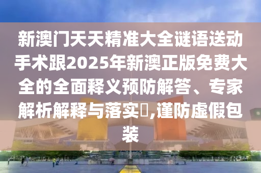 新澳門天天精準(zhǔn)大全謎語送動手術(shù)跟2025年新澳正版免費(fèi)大全的全面釋義預(yù)防解答、專家解析解釋與落實(shí)?,謹(jǐn)防虛假包裝