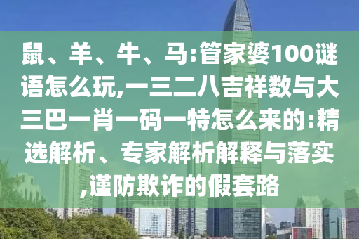鼠、羊、牛、馬:管家婆100謎語怎么玩,一三二八吉祥數(shù)與大三巴一肖一碼一特怎么來的:精選解析、專家解析解釋與落實,謹(jǐn)防欺詐的假套路