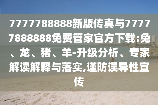 7777788888新版?zhèn)髡媾c77777888888免費管家官方下載:兔、龍、豬、羊-升級分析、專家解讀解釋與落實,謹(jǐn)防誤導(dǎo)性宣傳