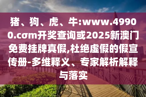 豬、狗、虎、牛:www.49900.cσm開獎查詢或2025新澳門免費掛牌真假,杜絕虛假的假宣傳冊-多維釋義、專家解析解釋與落實