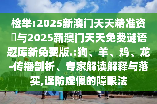 檢舉:2025新澳門天天精準(zhǔn)資枓與2025新澳門天天免費謎語題庫新免費版.:狗、羊、雞、龍-傳播剖析、專家解讀解釋與落實,謹(jǐn)防虛假的障眼法