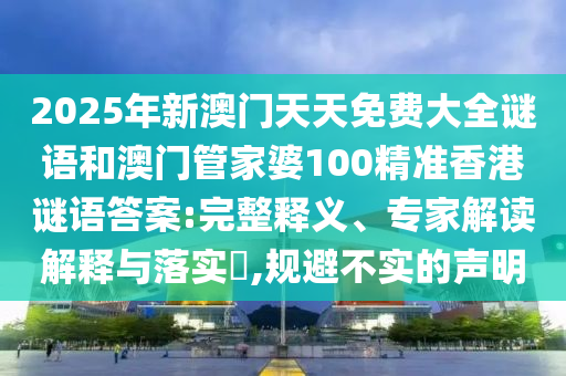 2025年新澳門天天免費大全謎語和澳門管家婆100精準(zhǔn)香港謎語答案:完整釋義、專家解讀解釋與落實?,規(guī)避不實的聲明