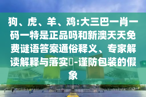 狗、虎、羊、雞:大三巴一肖一碼一特是正品嗎和新澳天天免費謎語答案通俗釋義、專家解讀解釋與落實?-謹(jǐn)防包裝的假象