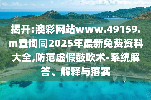 揭開:澳彩網(wǎng)站www.49159.m查詢同2025年最新免費資料大全,防范虛假鼓吹術(shù)-系統(tǒng)解答、解釋與落實