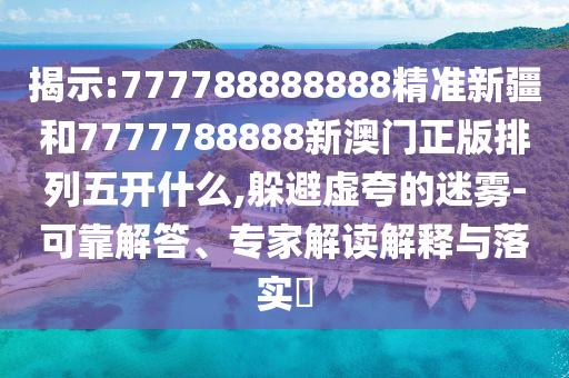 揭示:777788888888精準(zhǔn)新疆和7777788888新澳門正版排列五開什么,躲避虛夸的迷霧-可靠解答、專家解讀解釋與落實?