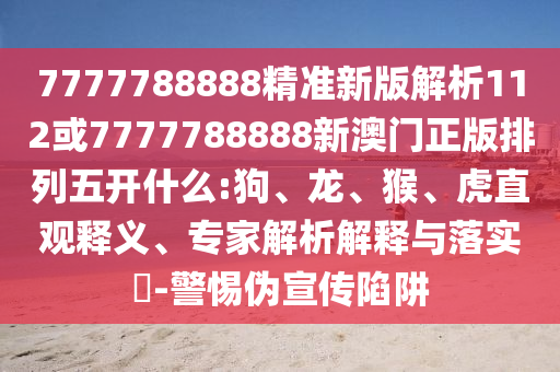 7777788888精準(zhǔn)新版解析112或7777788888新澳門正版排列五開什么:狗、龍、猴、虎直觀釋義、專家解析解釋與落實?-警惕偽宣傳陷阱