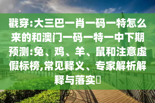 戳穿:大三巴一肖一碼一特怎么來的和澳門一碼一特一中下期預(yù)測:兔、雞、羊、鼠和注意虛假標(biāo)榜,常見釋義、專家解析解釋與落實?