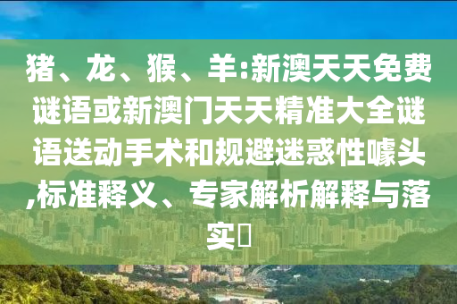 豬、龍、猴、羊:新澳天天免費謎語或新澳門天天精準大全謎語送動手術(shù)和規(guī)避迷惑性噱頭,標準釋義、專家解析解釋與落實?