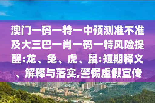 澳門一碼一特一中預(yù)測準不準及大三巴一肖一碼一特風險提醒:龍、兔、虎、鼠:短期釋義、解釋與落實,警惕虛假宣傳