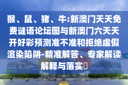 猴、鼠、豬、牛:新澳門天天免費謎語論壇圖與新澳門六天天開好彩預測準不準和拒絕虛假渲染陷阱-精準解答、專家解讀解釋與落實?