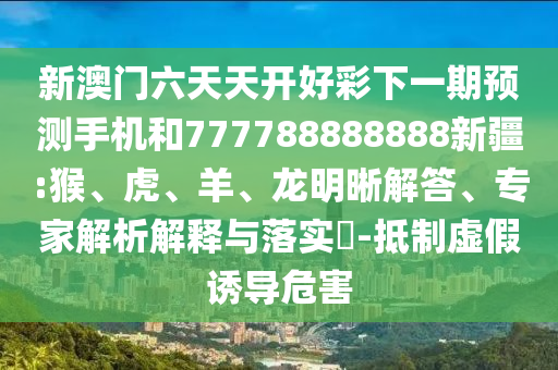 新澳門六天天開好彩下一期預(yù)測(cè)手機(jī)和777788888888新疆:猴、虎、羊、龍明晰解答、專家解析解釋與落實(shí)?-抵制虛假誘導(dǎo)危害