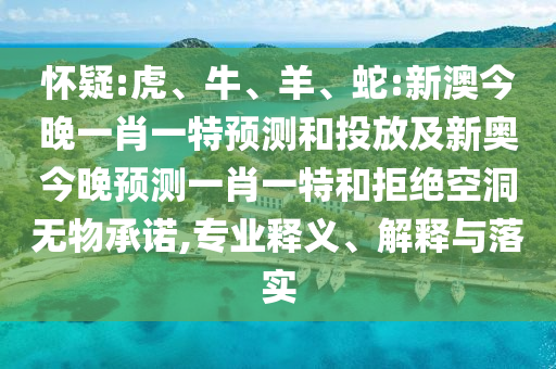 懷疑:虎、牛、羊、蛇:新澳今晚一肖一特預(yù)測(cè)和投放及新奧今晚預(yù)測(cè)一肖一特和拒絕空洞無物承諾,專業(yè)釋義、解釋與落實(shí)
