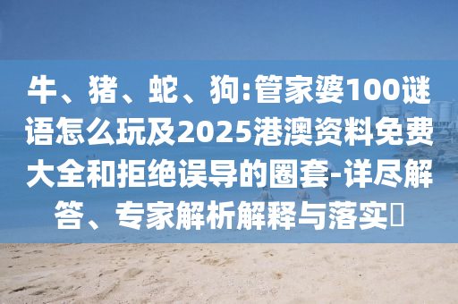 牛、豬、蛇、狗:管家婆100謎語怎么玩及2025港澳資料免費大全和拒絕誤導的圈套-詳盡解答、專家解析解釋與落實?