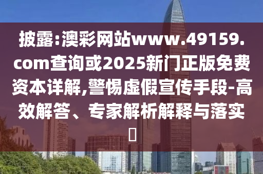 披露:澳彩網(wǎng)站www.49159.соm查詢或2025新門正版免費(fèi)資本詳解,警惕虛假宣傳手段-高效解答、專家解析解釋與落實(shí)?