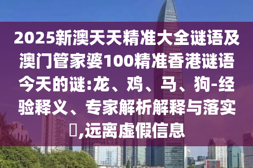 2025新澳天天精準(zhǔn)大全謎語(yǔ)及澳門(mén)管家婆100精準(zhǔn)香港謎語(yǔ)今天的謎:龍、雞、馬、狗-經(jīng)驗(yàn)釋義、專家解析解釋與落實(shí)?,遠(yuǎn)離虛假信息