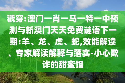 戳穿:澳門一肖一馬一特一中預測與新澳門天天免費謎語下一期:羊、龍、虎、蛇,效能解讀、專家解讀解釋與落實-小心欺詐的甜蜜餌