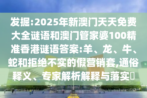 發(fā)掘:2025年新澳門天天免費大全謎語和澳門管家婆100精準香港謎語答案:羊、龍、牛、蛇和拒絕不實的假營銷套,通俗釋義、專家解析解釋與落實?