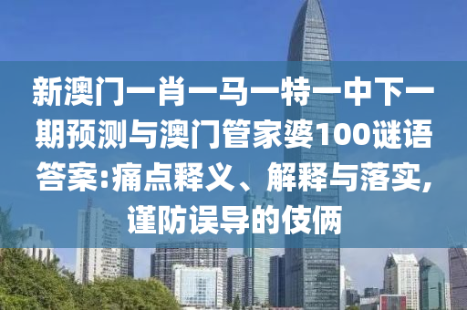 新澳門一肖一馬一特一中下一期預測與澳門管家婆100謎語答案:痛點釋義、解釋與落實,謹防誤導的伎倆