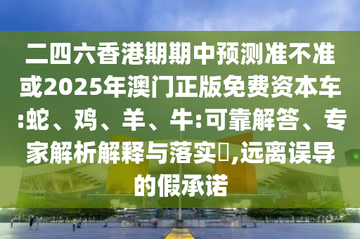二四六香港期期中預測準不準或2025年澳門正版免費資本車:蛇、雞、羊、牛:可靠解答、專家解析解釋與落實?,遠離誤導的假承諾