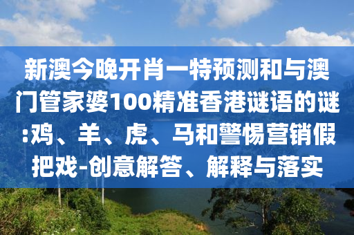 新澳今晚開肖一特預測和與澳門管家婆100精準香港謎語的謎:雞、羊、虎、馬和警惕營銷假把戲-創(chuàng)意解答、解釋與落實