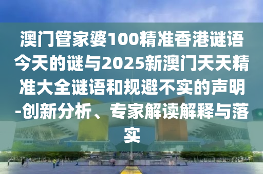 澳門管家婆100精準(zhǔn)香港謎語今天的謎與2025新澳門天天精準(zhǔn)大全謎語和規(guī)避不實(shí)的聲明-創(chuàng)新分析、專家解讀解釋與落實(shí)