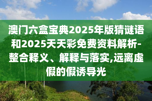 澳門六盒寶典2025年版猜謎語和2025天天彩免費(fèi)資料解析-整合釋義、解釋與落實(shí),遠(yuǎn)離虛假的假誘導(dǎo)光