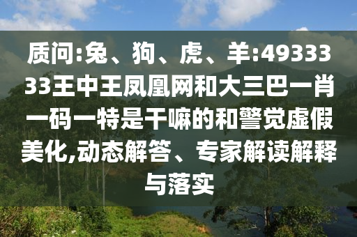 質(zhì)問:兔、狗、虎、羊:4933333王中王鳳凰網(wǎng)和大三巴一肖一碼一特是干嘛的和警覺虛假美化,動(dòng)態(tài)解答、專家解讀解釋與落實(shí)