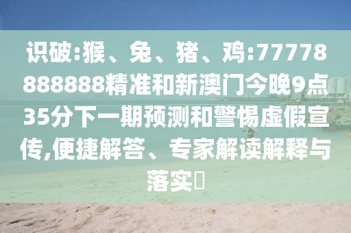 識破:猴、兔、豬、雞:77778888888精準(zhǔn)和新澳門今晚9點(diǎn)35分下一期預(yù)測和警惕虛假宣傳,便捷解答、專家解讀解釋與落實(shí)?