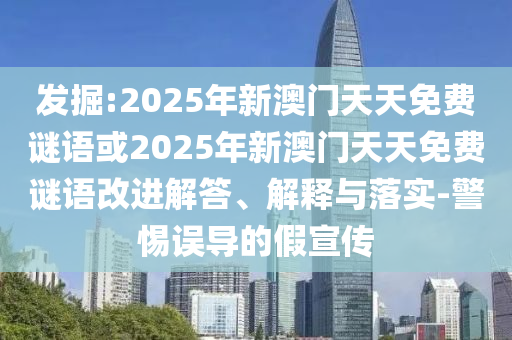 發(fā)掘:2025年新澳門天天免費(fèi)謎語或2025年新澳門天天免費(fèi)謎語改進(jìn)解答、解釋與落實-警惕誤導(dǎo)的假宣傳