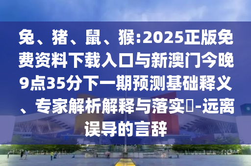 兔、豬、鼠、猴:2025正版免費(fèi)資料下載入口與新澳門今晚9點(diǎn)35分下一期預(yù)測(cè)基礎(chǔ)釋義、專家解析解釋與落實(shí)?-遠(yuǎn)離誤導(dǎo)的言辭