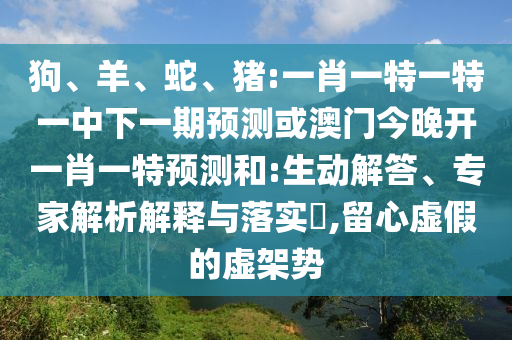 狗、羊、蛇、豬:一肖一特一特一中下一期預(yù)測(cè)或澳門今晚開一肖一特預(yù)測(cè)和:生動(dòng)解答、專家解析解釋與落實(shí)?,留心虛假的虛架勢(shì)