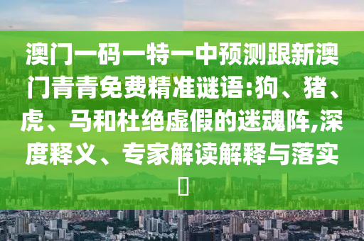 澳門一碼一特一中預測跟新澳門青青免費精準謎語:狗、豬、虎、馬和杜絕虛假的迷魂陣,深度釋義、專家解讀解釋與落實?