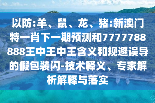 以防:羊、鼠、龍、豬:新澳門特一肖下一期預測和7777788888王中王中王含義和規(guī)避誤導的假包裝閃-技術釋義、專家解析解釋與落實