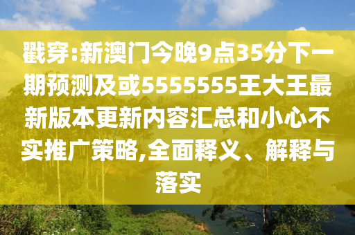 戳穿:新澳門今晚9點35分下一期預(yù)測及或5555555王大王最新版本更新內(nèi)容匯總和小心不實推廣策略,全面釋義、解釋與落實
