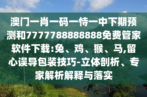 澳門一肖一碼一恃一中下期預(yù)測和7777788888888免費管家軟件下載:兔、雞、猴、馬,留心誤導(dǎo)包裝技巧-立體剖析、專家解析解釋與落實