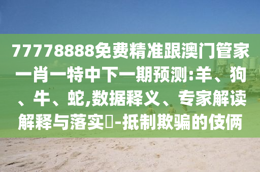 77778888免費精準跟澳門管家一肖一特中下一期預(yù)測:羊、狗、牛、蛇,數(shù)據(jù)釋義、專家解讀解釋與落實?-抵制欺騙的伎倆