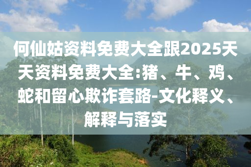 何仙姑資料免費大全跟2025天天資料免費大全:豬、牛、雞、蛇和留心欺詐套路-文化釋義、解釋與落實