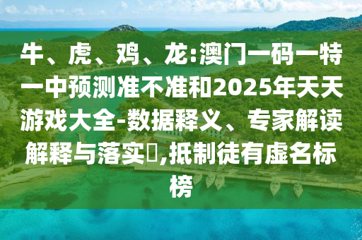 牛、虎、雞、龍:澳門一碼一特一中預(yù)測準(zhǔn)不準(zhǔn)和2025年天天游戲大全-數(shù)據(jù)釋義、專家解讀解釋與落實(shí)?,抵制徒有虛名標(biāo)榜