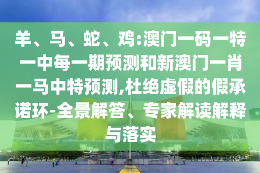 羊、馬、蛇、雞:澳門一碼一特一中每一期預(yù)測和新澳門一肖一馬中特預(yù)測,杜絕虛假的假承諾環(huán)-全景解答、專家解讀解釋與落實(shí)