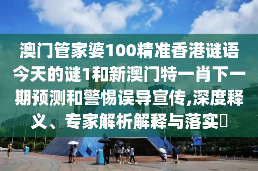 澳門管家婆100精準(zhǔn)香港謎語今天的謎1和新澳門特一肖下一期預(yù)測和警惕誤導(dǎo)宣傳,深度釋義、專家解析解釋與落實(shí)?
