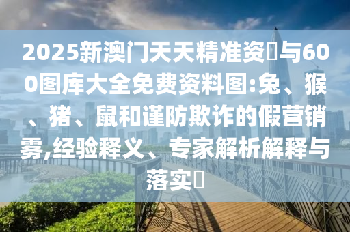 2025新澳門(mén)天天精準(zhǔn)資枓與600圖庫(kù)大全免費(fèi)資料圖:兔、猴、豬、鼠和謹(jǐn)防欺詐的假營(yíng)銷霧,經(jīng)驗(yàn)釋義、專家解析解釋與落實(shí)?