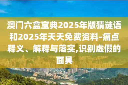 澳門六盒寶典2025年版猜謎語和2025年天天免費資料-痛點釋義、解釋與落實,識別虛假的面具