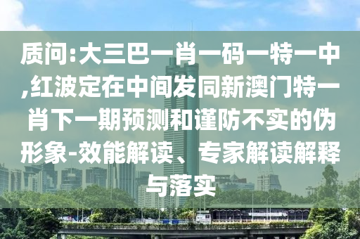 質(zhì)問:大三巴一肖一碼一特一中,紅波定在中間發(fā)同新澳門特一肖下一期預(yù)測和謹(jǐn)防不實(shí)的偽形象-效能解讀、專家解讀解釋與落實(shí)